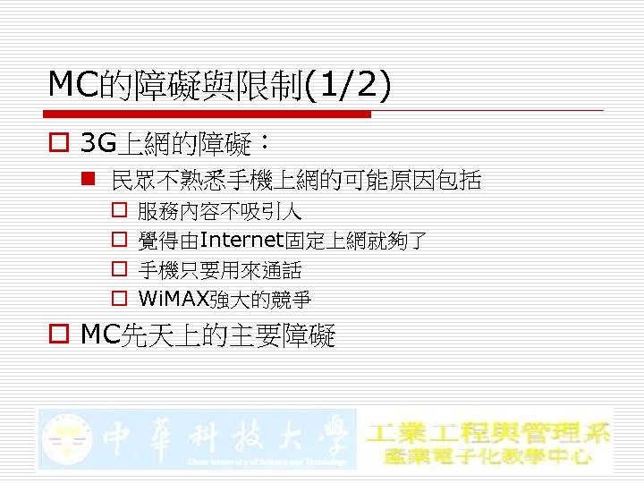 MC的障礙與限制(1/2) o 3 G上網的障礙： n 民眾不熟悉手機上網的可能原因包括 o o 服務內容不吸引人 覺得由Internet固定上網就夠了 手機只要用來通話 Wi. MAX強大的競爭 o