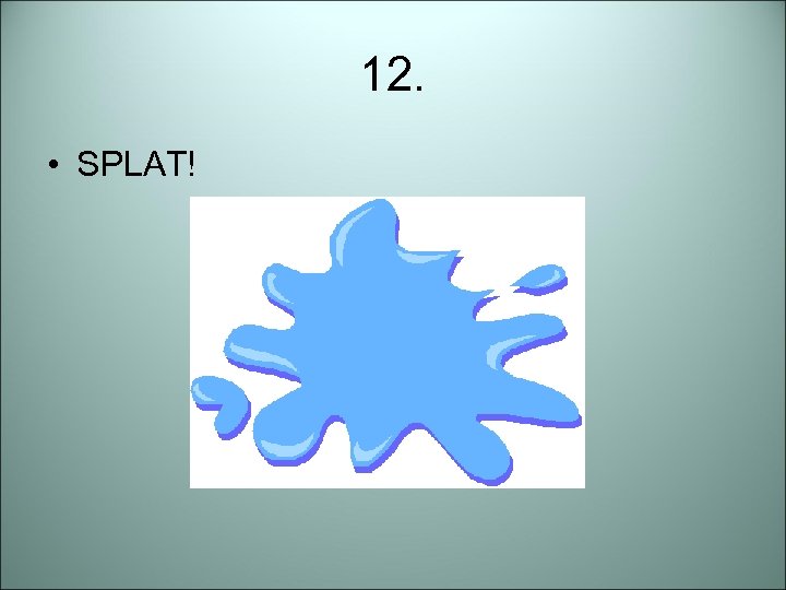 12. • SPLAT! 