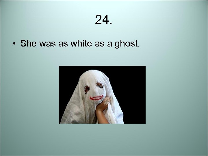 24. • She was as white as a ghost. 