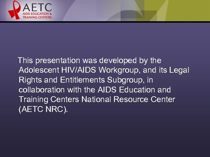 This presentation was developed by the Adolescent HIV/AIDS Workgroup, and its Legal Rights and