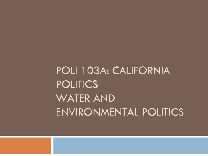 POLI 103 A: CALIFORNIA POLITICS WATER AND ENVIRONMENTAL POLITICS 