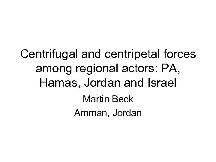 Centrifugal and centripetal forces among regional actors: PA, Hamas, Jordan and Israel Martin Beck