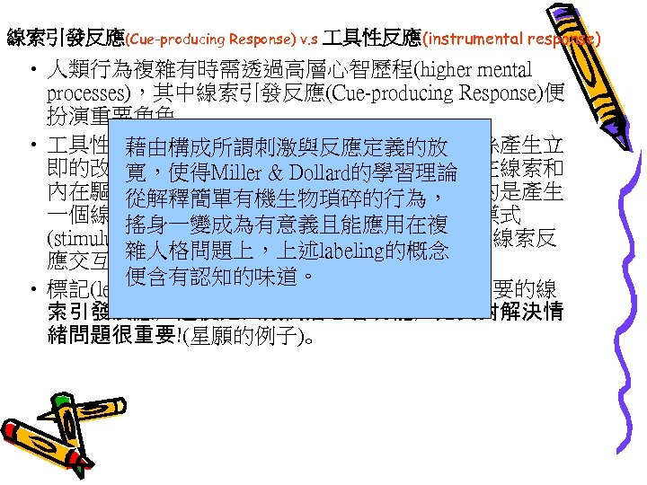 線索引發反應(Cue-producing Response) v. s 具性反應(instrumental response) • 人類行為複雜有時需透過高層心智歷程(higher mental processes)，其中線索引發反應(Cue-producing Response)便 扮演重要角色 • 具性反應的主要作用是讓外在環境對應的關係產生立