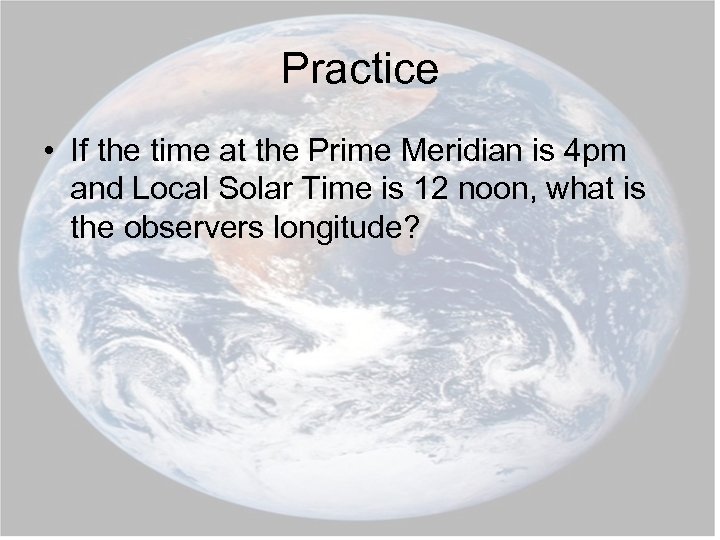 Practice • If the time at the Prime Meridian is 4 pm and Local