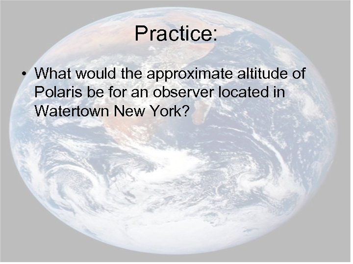 Practice: • What would the approximate altitude of Polaris be for an observer located