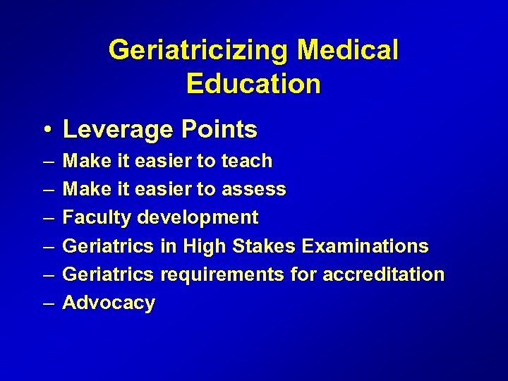 Geriatricizing Medical Education • Leverage Points – – – Make it easier to teach