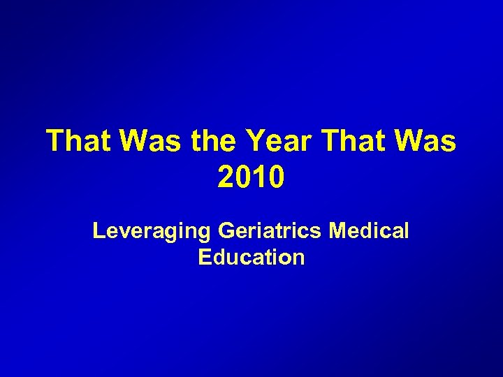 That Was the Year That Was 2010 Leveraging Geriatrics Medical Education 