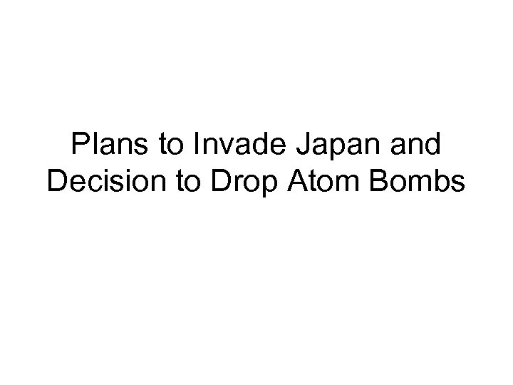 Plans to Invade Japan and Decision to Drop Atom Bombs 