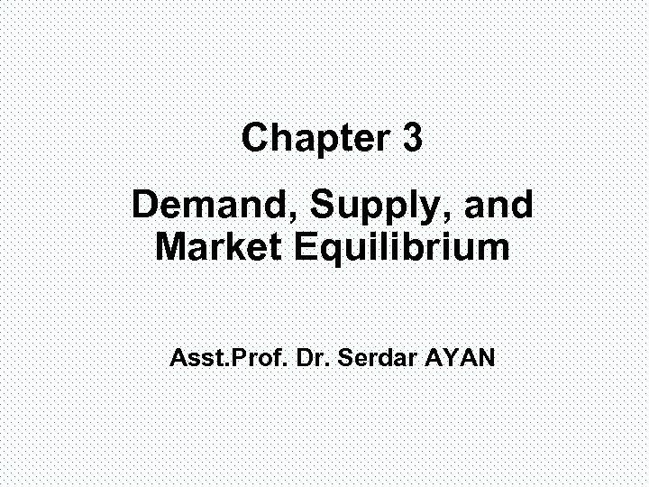 Chapter 3 Demand, Supply, and Market Equilibrium Asst. Prof. Dr. Serdar AYAN 