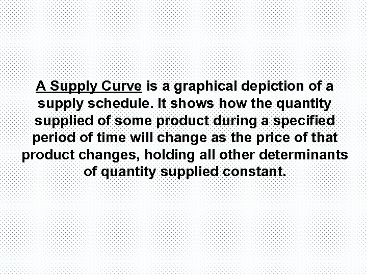 A Supply Curve is a graphical depiction of a supply schedule. It shows how