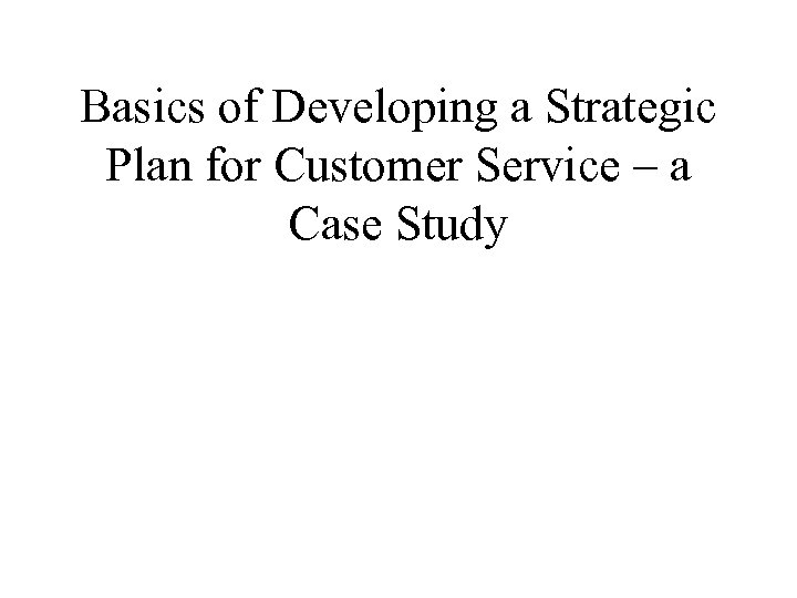 Basics of Developing a Strategic Plan for Customer Service – a Case Study 