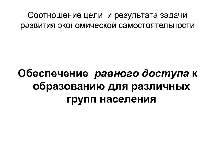 Соотношение цели и результата задачи развития экономической самостоятельности Обеспечение равного доступа к образованию для