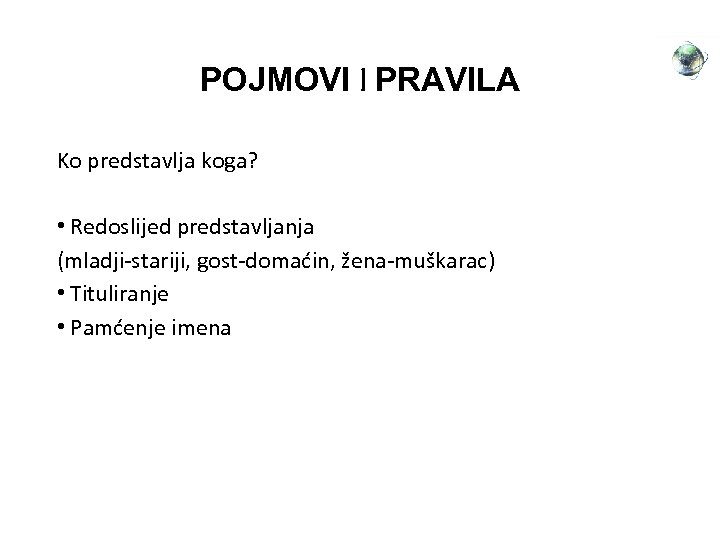 POJMOVI I PRAVILA Ko predstavlja koga? • Redoslijed predstavljanja (mladji-stariji, gost-domaćin, žena-muškarac) • Tituliranje