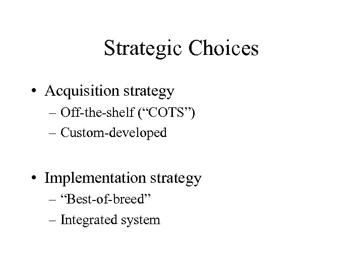 Strategic Choices • Acquisition strategy – Off-the-shelf (“COTS”) – Custom-developed • Implementation strategy –