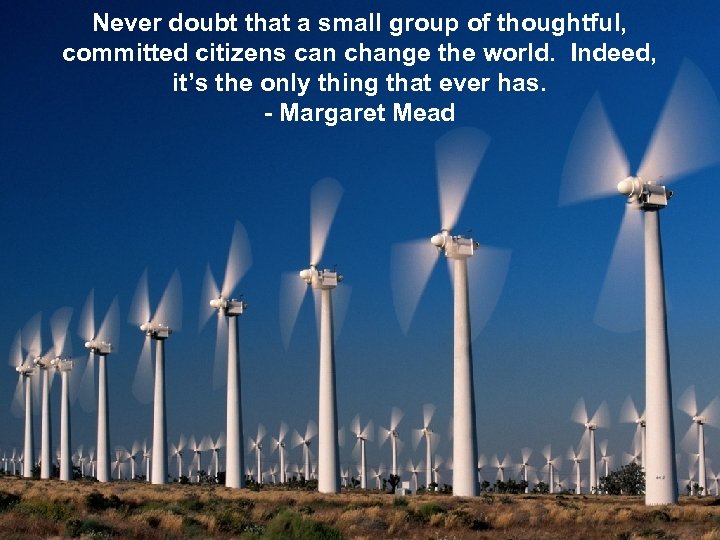 Never doubt that a small group of thoughtful, committed citizens can change the world.