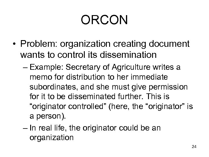 ORCON • Problem: organization creating document wants to control its dissemination – Example: Secretary