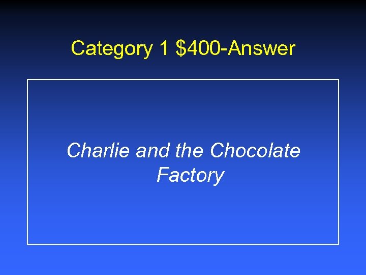 Category 1 $400 -Answer Charlie and the Chocolate Factory 