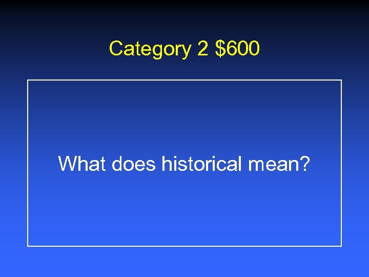 Category 2 $600 What does historical mean? 