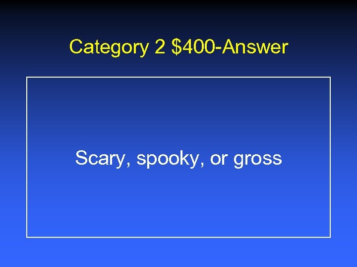 Category 2 $400 -Answer Scary, spooky, or gross 