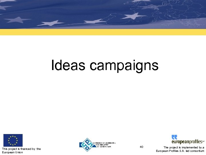 Ideas campaigns This project is financed by the European Union 40 The project is