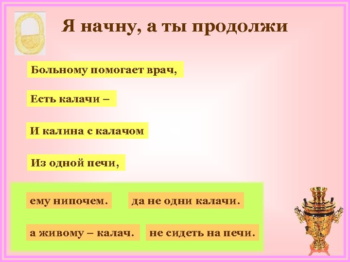 Я начну, а ты продолжи Больному помогает врач, Есть калачи – И калина с