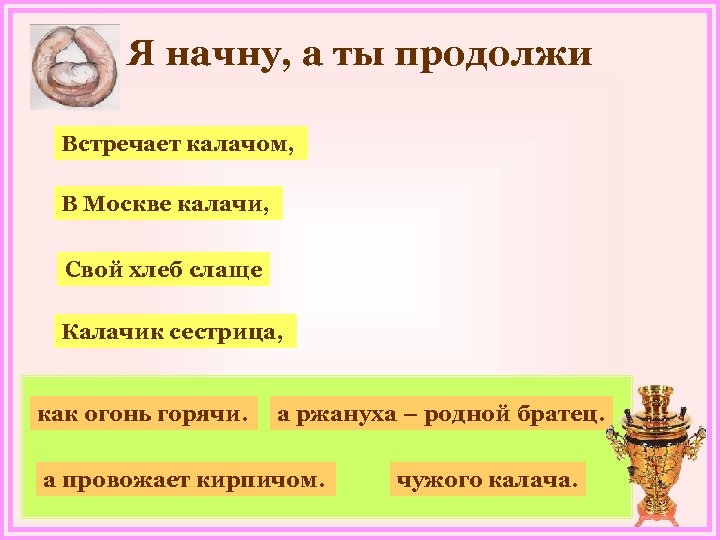 Я начну, а ты продолжи Встречает калачом, В Москве калачи, Свой хлеб слаще Калачик