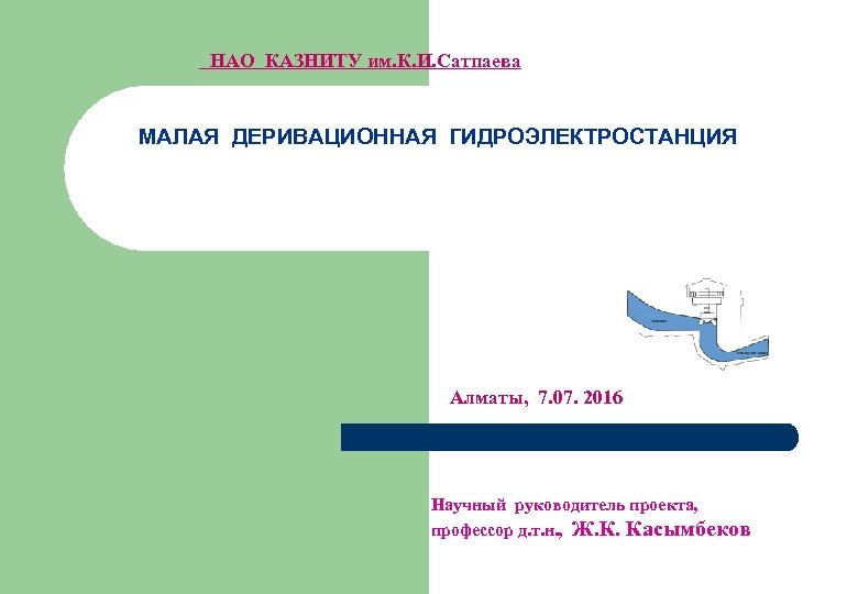 НАО КАЗНИТУ им. К. И. Сатпаева МАЛАЯ ДЕРИВАЦИОННАЯ ГИДРОЭЛЕКТРОСТАНЦИЯ Алматы, 7. 07. 2016 Научный