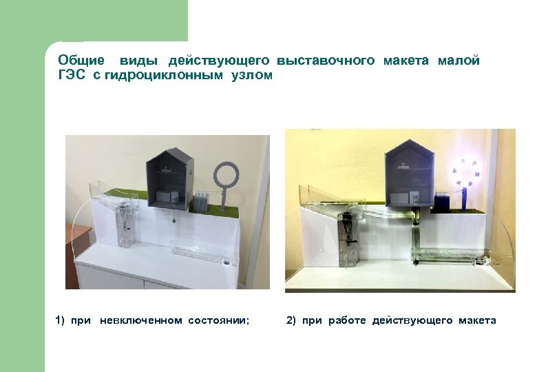 Общие виды действующего выставочного макета малой ГЭС с гидроциклонным узлом 1) при невключенном состоянии;