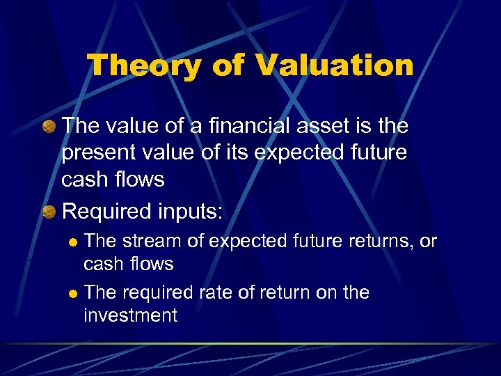 Theory of Valuation The value of a financial asset is the present value of