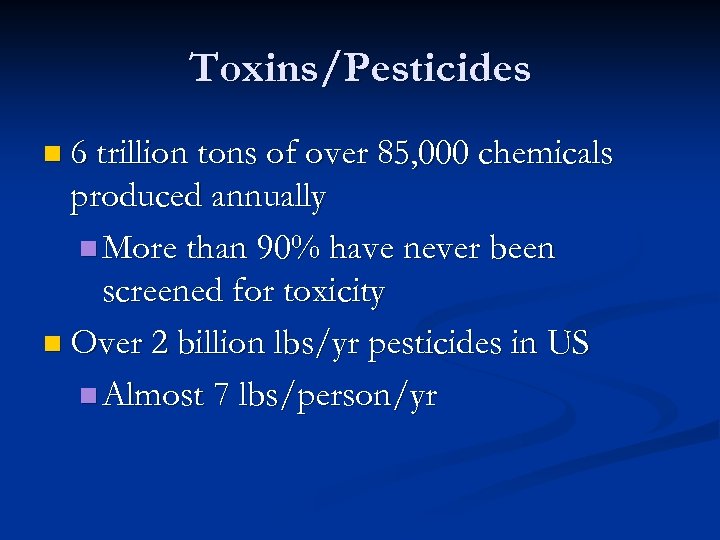 Toxins/Pesticides n 6 trillion tons of over 85, 000 chemicals produced annually n More