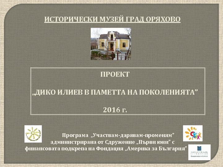 ИСТОРИЧЕСКИ МУЗЕЙ ГРАД ОРЯХОВО ПРОЕКТ „ДИКО ИЛИЕВ В ПАМЕТТА НА ПОКОЛЕНИЯТА” 2016 г. Програма