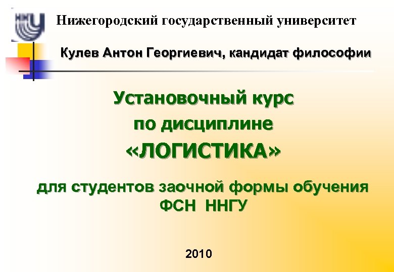 Нижегородский государственный университет Кулев Антон Георгиевич, кандидат философии Установочный курс по дисциплине «ЛОГИСТИКА» для