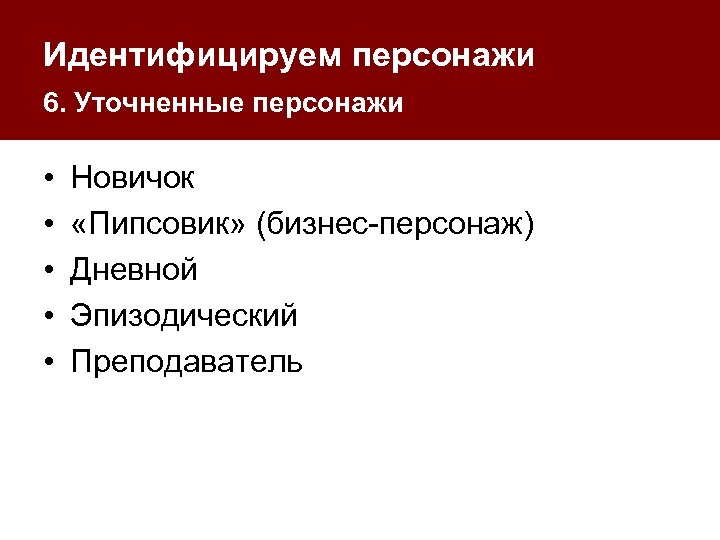 Идентифицируем персонажи 6. Уточненные персонажи • • • Новичок «Пипсовик» (бизнес-персонаж) Дневной Эпизодический Преподаватель