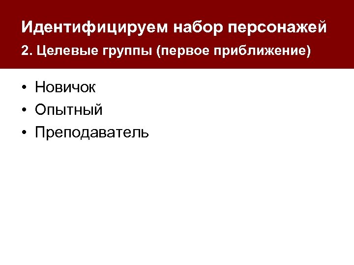 Идентифицируем набор персонажей 2. Целевые группы (первое приближение) • Новичок • Опытный • Преподаватель