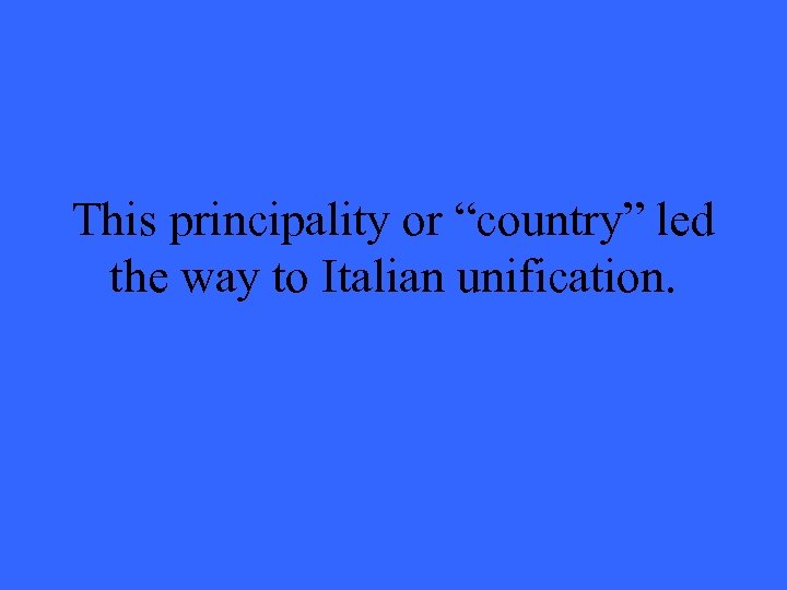 This principality or “country” led the way to Italian unification. 
