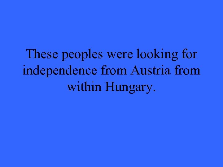 These peoples were looking for independence from Austria from within Hungary. 