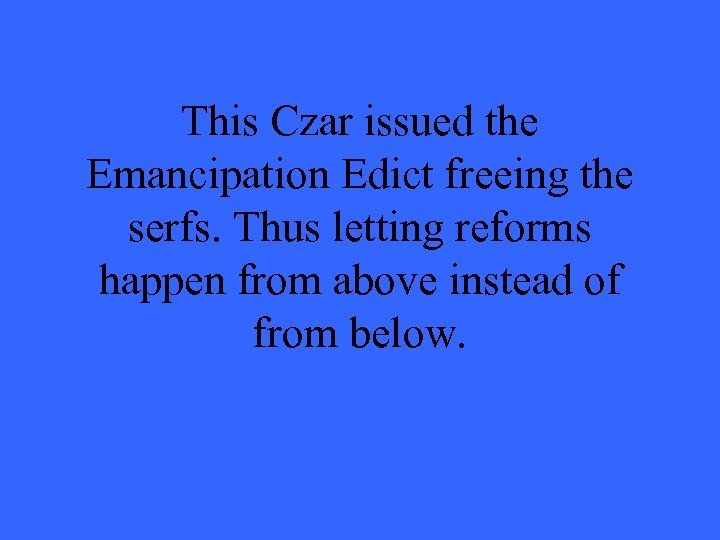 This Czar issued the Emancipation Edict freeing the serfs. Thus letting reforms happen from
