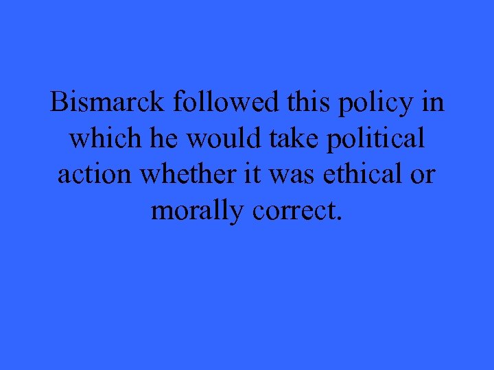 Bismarck followed this policy in which he would take political action whether it was