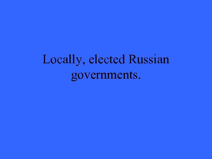 Locally, elected Russian governments. 