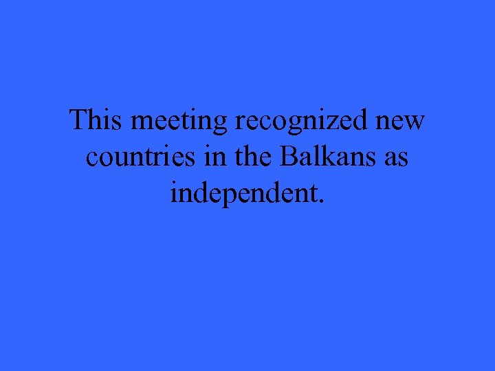 This meeting recognized new countries in the Balkans as independent. 