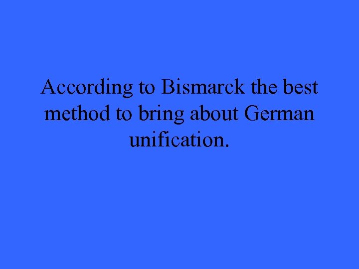 According to Bismarck the best method to bring about German unification. 