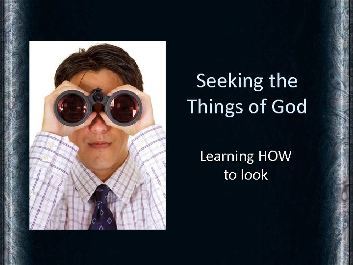 Seeking the Things of God Learning HOW to look 