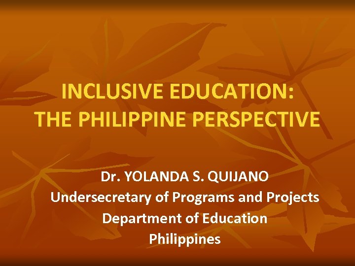 INCLUSIVE EDUCATION: THE PHILIPPINE PERSPECTIVE Dr. YOLANDA S. QUIJANO Undersecretary of Programs and Projects