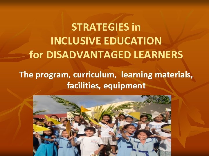 STRATEGIES in INCLUSIVE EDUCATION for DISADVANTAGED LEARNERS The program, curriculum, learning materials, facilities, equipment