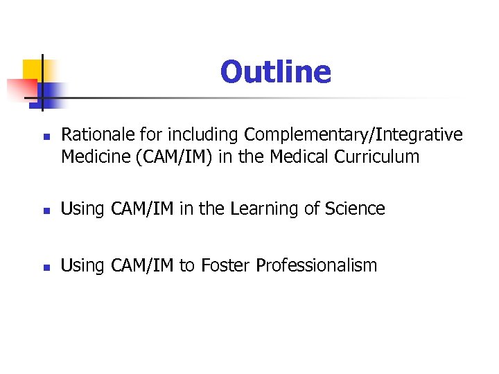 Outline n Rationale for including Complementary/Integrative Medicine (CAM/IM) in the Medical Curriculum n Using