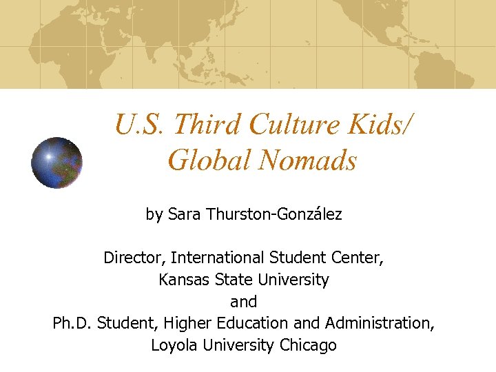 U. S. Third Culture Kids/ Global Nomads by Sara Thurston-González Director, International Student Center,