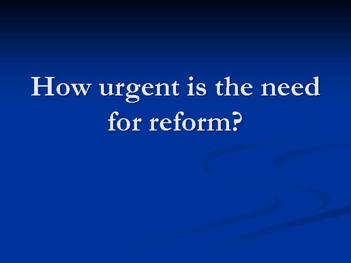 How urgent is the need for reform? 