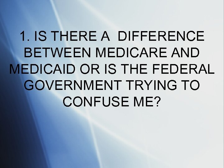 1. IS THERE A DIFFERENCE BETWEEN MEDICARE AND MEDICAID OR IS THE FEDERAL GOVERNMENT