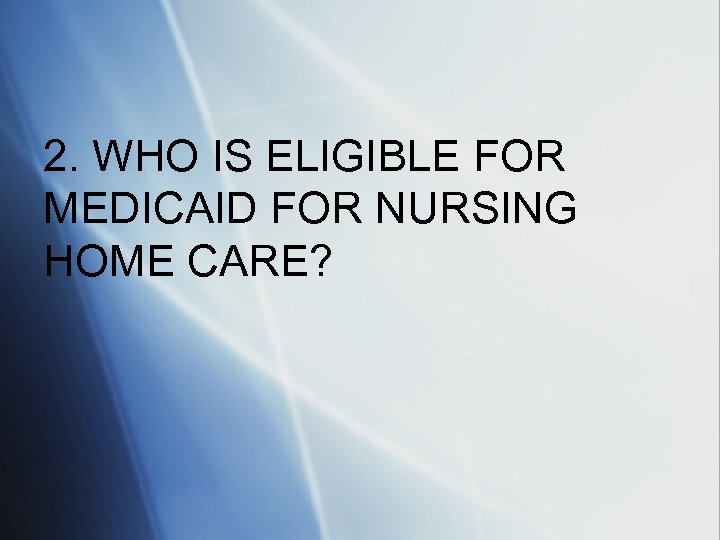 2. WHO IS ELIGIBLE FOR MEDICAID FOR NURSING HOME CARE? 