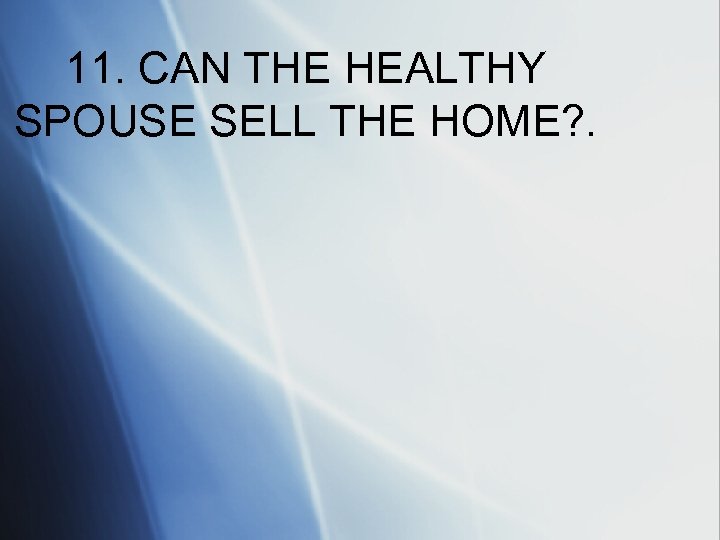 11. CAN THE HEALTHY SPOUSE SELL THE HOME? . 